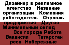 Дизайнер в рекламное агентство › Название организации ­ Компания-работодатель › Отрасль предприятия ­ Другое › Минимальный оклад ­ 28 000 - Все города Работа » Вакансии   . Татарстан респ.,Набережные Челны г.